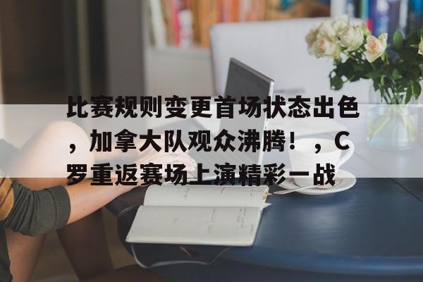 包含比赛规则变更首场状态出色，加拿大队观众沸腾！，C罗重返赛场上演精彩一战的词条