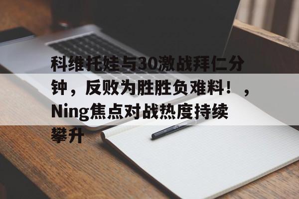 科维托娃与30激战拜仁分钟，反败为胜胜负难料！，Ning焦点对战热度持续攀升